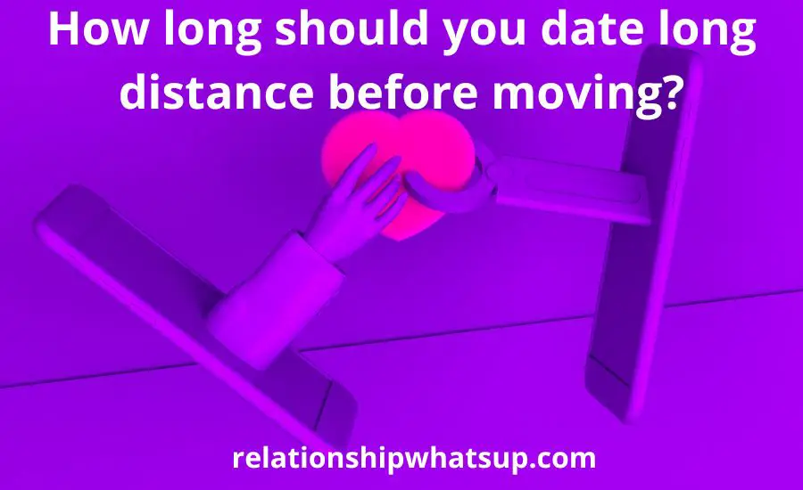 how-long-should-you-date-long-distance-before-moving-best-guide